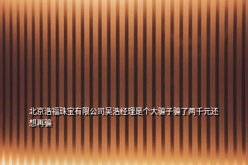 北京浩福珠宝有限公司吴浩经理是个大骗子骗了两千元还想再骗