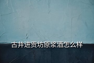 古井进贡坊原浆酒怎么样