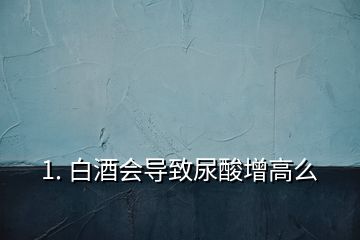 1. 白酒会导致尿酸增高么