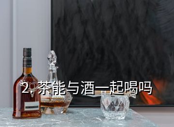 2. 茶能与酒一起喝吗