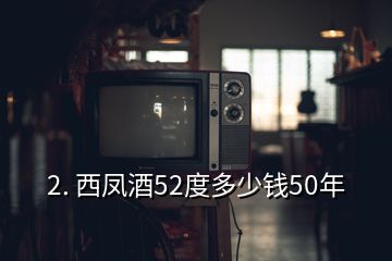 2. 西凤酒52度多少钱50年