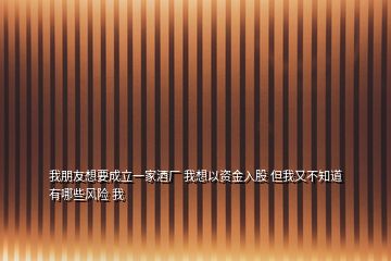 我朋友想要成立一家酒厂 我想以资金入股 但我又不知道有哪些风险 我