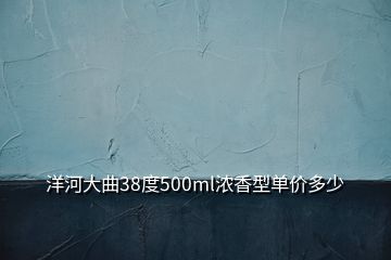 洋河大曲38度500ml浓香型单价多少