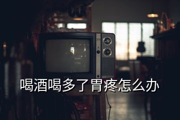 喝酒喝多了胃疼怎么办