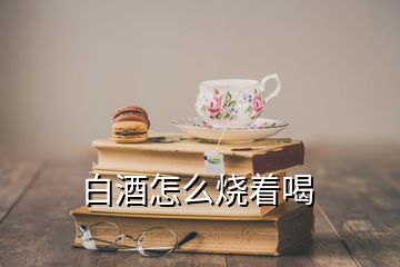 白酒怎么烧着喝