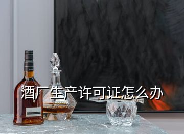 酒厂生产许可证怎么办