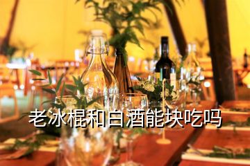 老冰棍和白酒能块吃吗