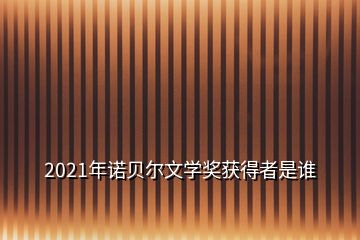 2021年诺贝尔文学奖获得者是谁