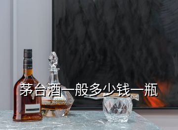 茅台酒一般多少钱一瓶