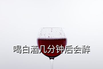 喝白酒几分钟后会醉