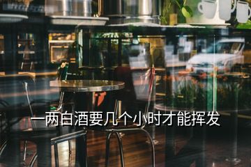 一两白酒要几个小时才能挥发