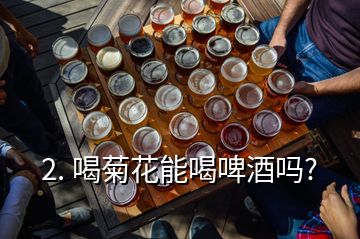 2. 喝菊花能喝啤酒吗?