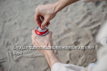 山东人认可度高的白酒品牌有哪些地道的山东人喜欢喝什么酒啊