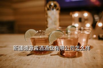 新疆德源酱酒酒业有限公司怎么样