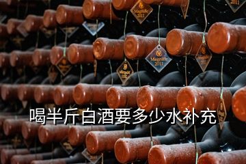 喝半斤白酒要多少水补充