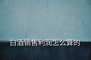 白酒销售利润怎么算的