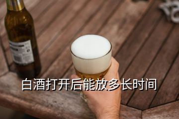 白酒打开后能放多长时间