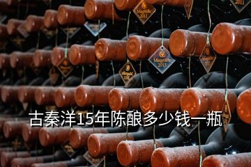 古秦洋15年陈酿多少钱一瓶