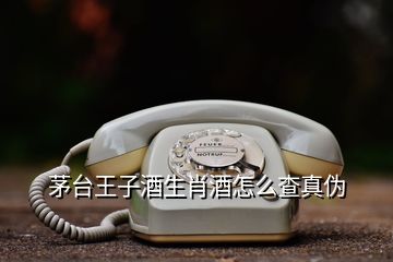 茅台王子酒生肖酒怎么查真伪