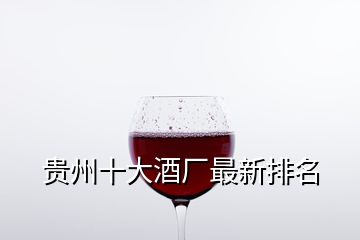 贵州十大酒厂最新排名