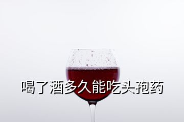 喝了酒多久能吃头孢药