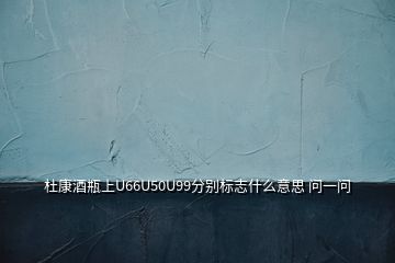 杜康酒瓶上U66U50U99分别标志什么意思 问一问