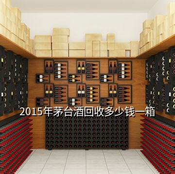 2015年茅台酒回收多少钱一箱