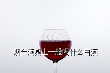 烟台酒桌上一般喝什么白酒