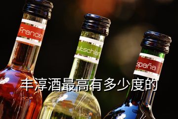 丰淳酒最高有多少度的