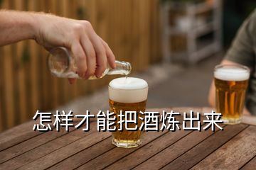 怎样才能把酒炼出来