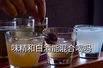 味精和白酒能混合喝吗