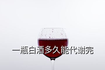 一瓶白酒多久能代谢完