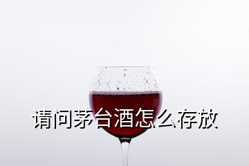 请问茅台酒怎么存放