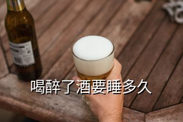 喝醉了酒要睡多久