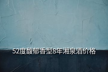 52度馥郁香型8年湘泉酒价格