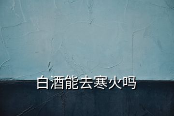 白酒能去寒火吗