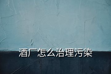 酒厂怎么治理污染