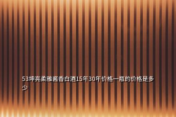 53坤亮柔雅酱香白酒15年30年价格一瓶的价格是多少