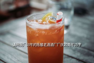 请用我厂50年的陈酿老酒酒厂厂庆20周年15字