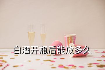 白酒开瓶后能放多久