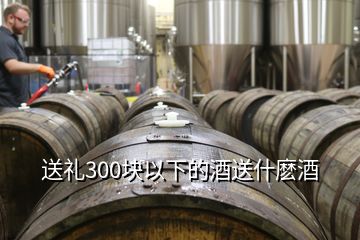 送礼300块以下的酒送什麽酒