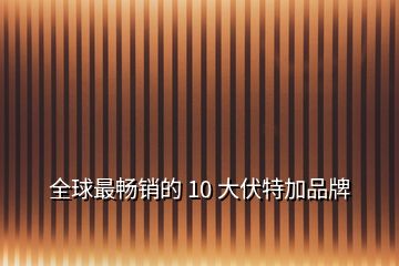 全球最畅销的 10 大伏特加品牌