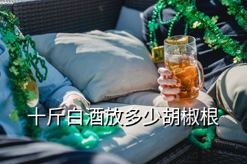 十斤白酒放多少胡椒根