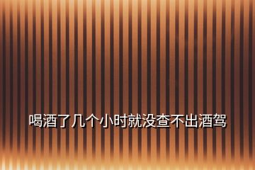 喝酒了几个小时就没查不出酒驾