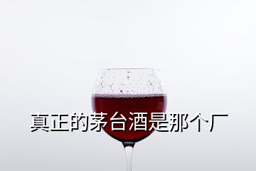 真正的茅台酒是那个厂