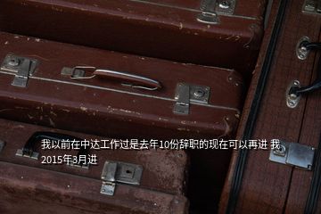 我以前在中达工作过是去年10份辞职的现在可以再进 我2015年3月进