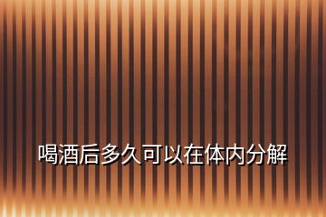 喝酒后多久可以在体内分解