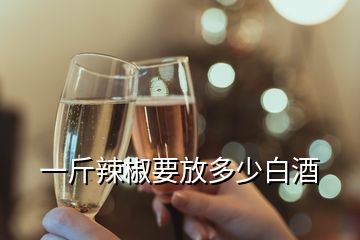 一斤辣椒要放多少白酒