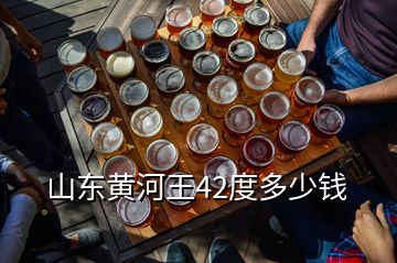 山东黄河王42度多少钱