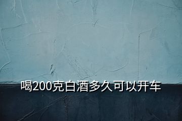 喝200克白酒多久可以开车